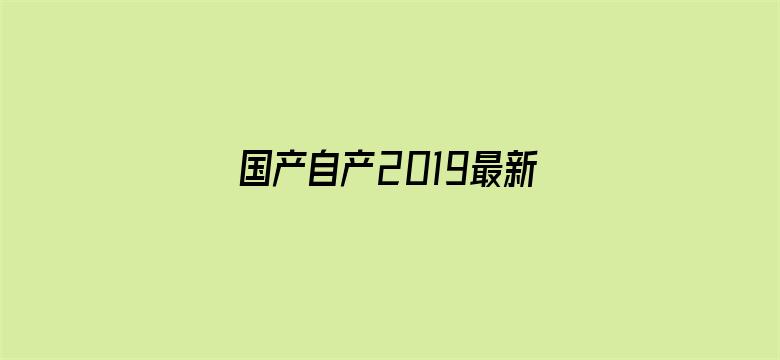 >国产自产2019最新国产区横幅海报图